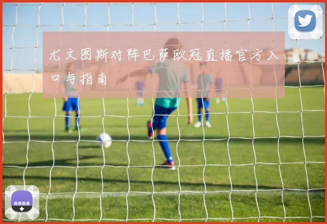 尤文图斯对阵巴萨欧冠直播官方入口与指南