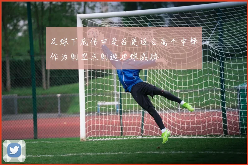 足球下底传中是否更适合高个中锋作为制空点制造进球威胁