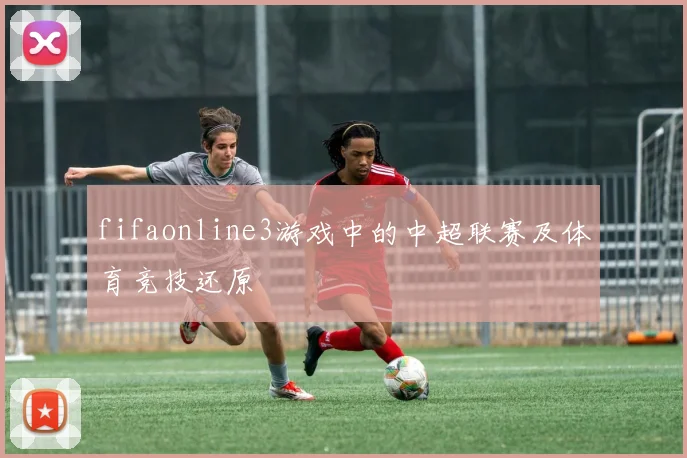 fifaonline3游戏中的中超联赛及体育竞技还原