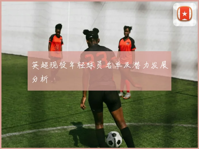 英超现役年轻球员名单及潜力发展分析