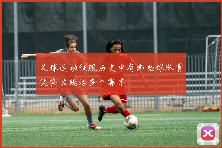 足球运动征服历史中有哪些球队曾凭实力统治多个赛季