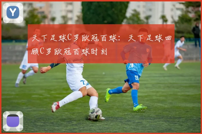 天下足球C罗欧冠百球:天下足球回顾C罗欧冠百球时刻