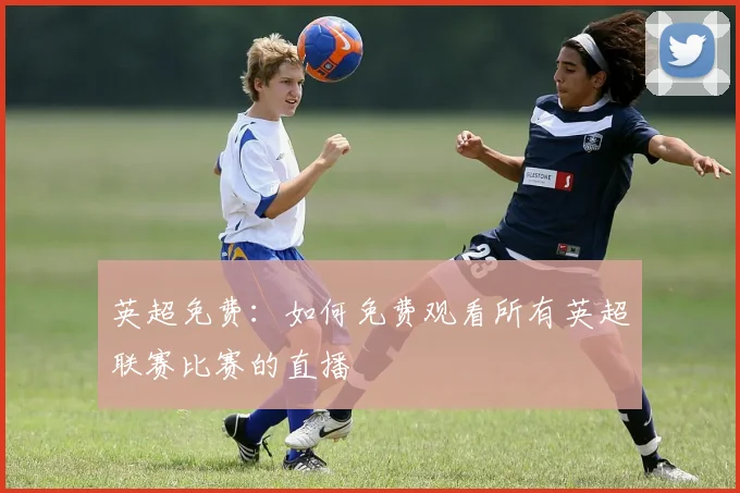 英超免费:如何免费观看所有英超联赛比赛的直播