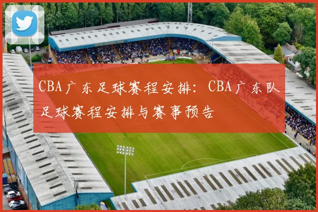 CBA广东足球赛程安排:CBA广东队足球赛程安排与赛事预告