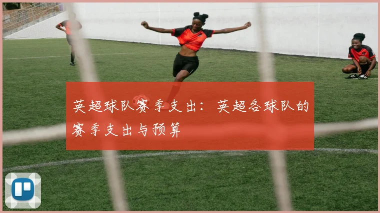 英超球队赛季支出:英超各球队的赛季支出与预算